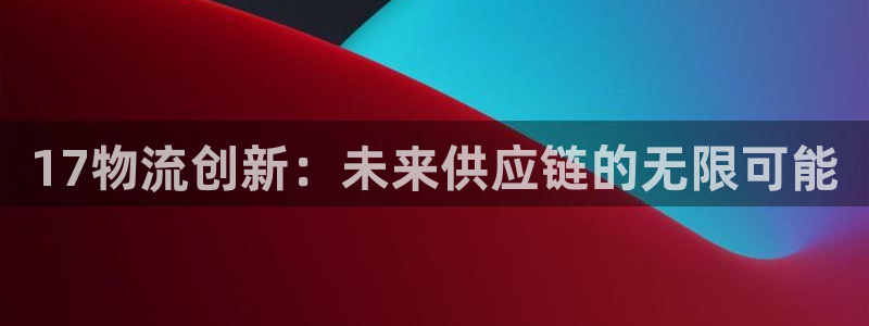 狗子28官方平台：17物流创新：未来供应链的无限可能
