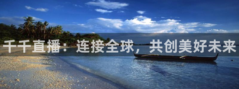 鲸鱼体育免费观看入口：千千直播：连接全球，共创美好未来