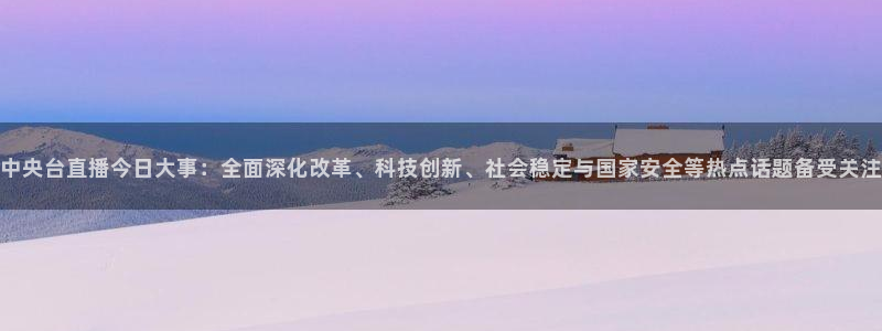 cc35tv鲸鱼体育：中央台直播今日大事：全面深化改革、科技创新、社会稳定与国家安全等热点话题备受关注