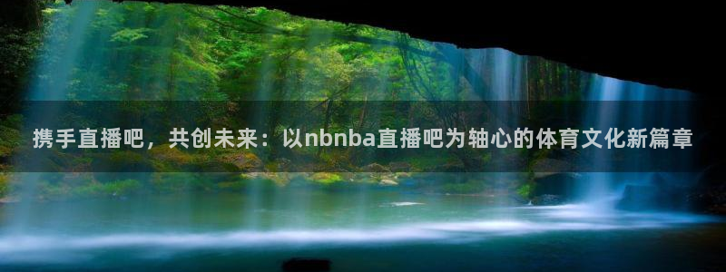 鲸鱼体育在线直播免费：携手直播吧，共创未来：以nbnba直播吧为轴心的体育文化新篇章